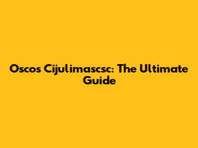 Oscos Cijulimascsc: The Ultimate Guide