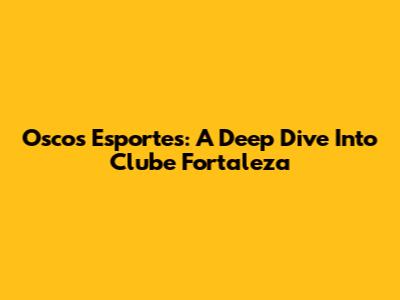 Oscos Esportes: A Deep Dive Into Clube Fortaleza