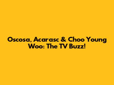 Oscosa, Acarasc & Choo Young Woo: The TV Buzz!