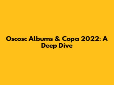 Oscosc Albums & Copa 2022: A Deep Dive