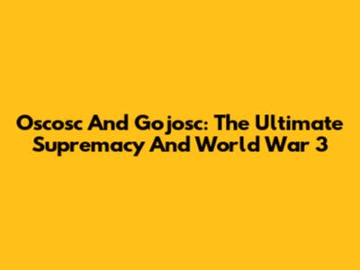Oscosc And Gojosc: The Ultimate Supremacy And World War 3