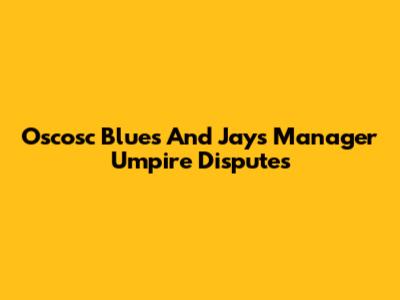 Oscosc Blues And Jays' Manager Umpire Disputes