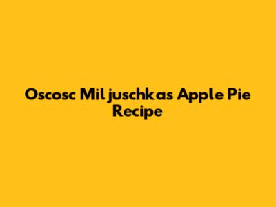 Oscosc Miljuschka's Apple Pie Recipe