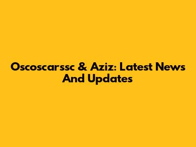 Oscoscarssc & Aziz: Latest News And Updates