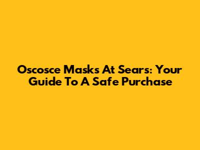 Oscosce Masks At Sears: Your Guide To A Safe Purchase