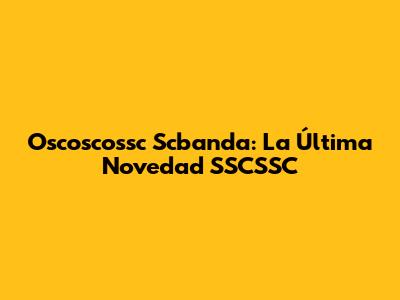 Oscoscossc Scbanda: La Última Novedad SSCSSC