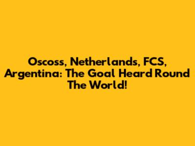 Oscoss, Netherlands, FCS, Argentina: The Goal Heard Round The World!