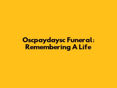 Oscpaydaysc Funeral: Remembering A Life