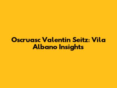 Oscruasc Valentin Seitz: Vila Albano Insights