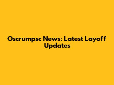Oscrumpsc News: Latest Layoff Updates