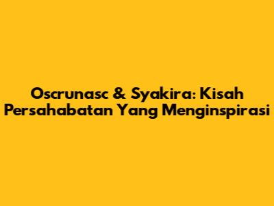 Oscrunasc & Syakira: Kisah Persahabatan Yang Menginspirasi