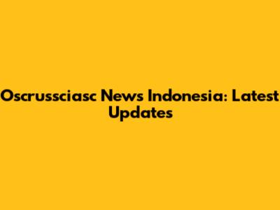 Oscrussciasc News Indonesia: Latest Updates