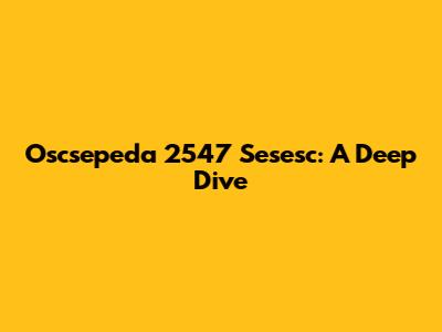 Oscsepeda 2547 Sesesc: A Deep Dive