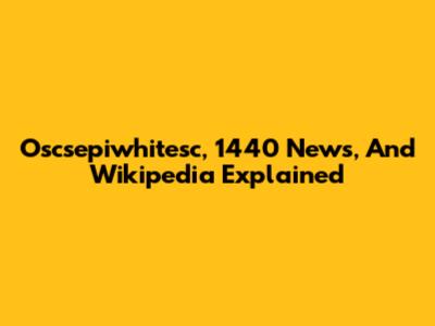 Oscsepiwhitesc, 1440 News, And Wikipedia Explained