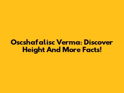 Oscshafalisc Verma: Discover Height And More Facts!