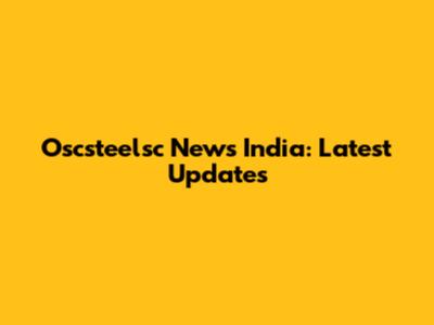 Oscsteelsc News India: Latest Updates