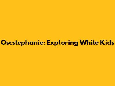 Oscstephanie: Exploring White Kids