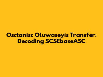 Osctanisc Oluwaseyi's Transfer: Decoding SCSEbaseASC