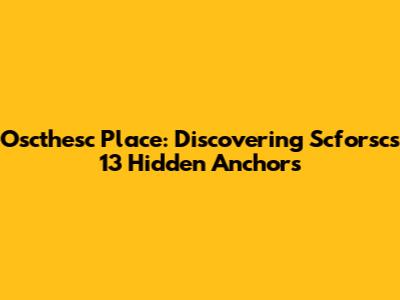 Oscthesc Place: Discovering Scforsc's 13 Hidden Anchors
