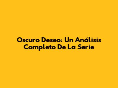 Oscuro Deseo: Un Análisis Completo De La Serie