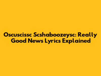 Oscuscissc Scshaboozeysc: "Really Good News" Lyrics Explained