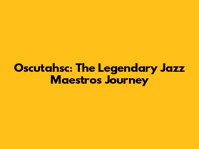 Oscutahsc: The Legendary Jazz Maestro's Journey
