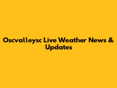 Oscvalleysc Live Weather News & Updates