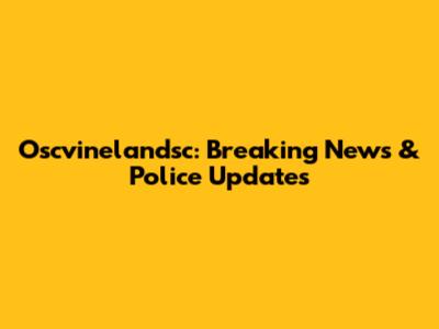 Oscvinelandsc: Breaking News & Police Updates