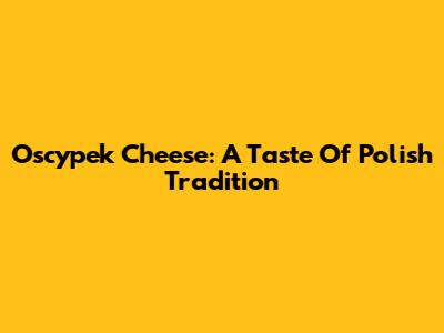 Oscypek Cheese: A Taste Of Polish Tradition