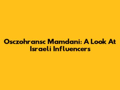 Osczohransc Mamdani: A Look At Israeli Influencers