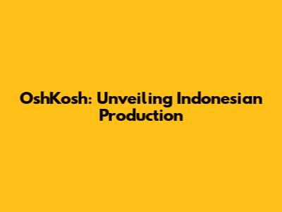 OshKosh: Unveiling Indonesian Production