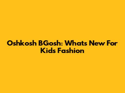 Oshkosh B'Gosh: What's New For Kids' Fashion