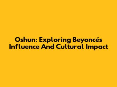 Oshun: Exploring Beyoncé's Influence And Cultural Impact