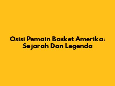 Osisi Pemain Basket Amerika: Sejarah Dan Legenda
