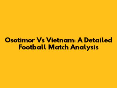 Osotimor Vs Vietnam: A Detailed Football Match Analysis