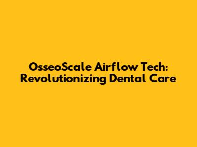 OsseoScale Airflow Tech: Revolutionizing Dental Care