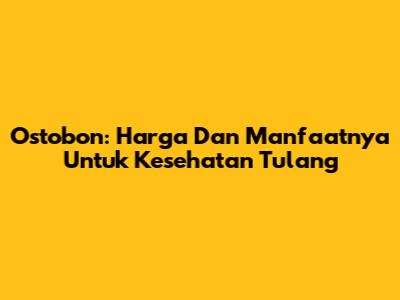 Ostobon: Harga Dan Manfaatnya Untuk Kesehatan Tulang