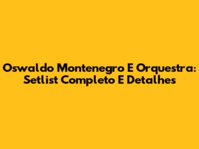 Oswaldo Montenegro E Orquestra: Setlist Completo E Detalhes
