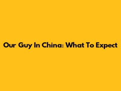 Our Guy In China: What To Expect