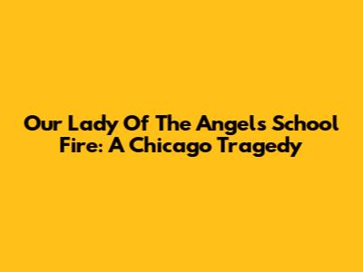 Our Lady Of The Angels School Fire: A Chicago Tragedy