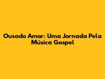 Ousado Amor: Uma Jornada Pela Música Gospel