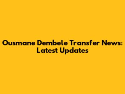 Ousmane Dembele Transfer News: Latest Updates