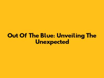 Out Of The Blue: Unveiling The Unexpected