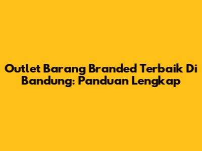 Outlet Barang Branded Terbaik Di Bandung: Panduan Lengkap