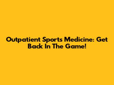 Outpatient Sports Medicine: Get Back In The Game!