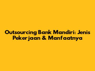 Outsourcing Bank Mandiri: Jenis Pekerjaan & Manfaatnya