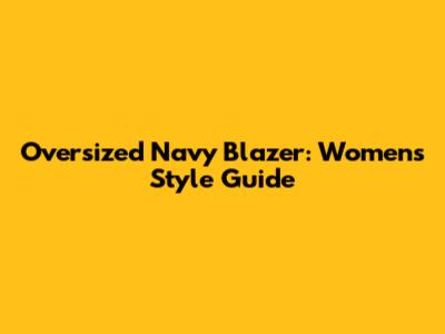 Oversized Navy Blazer: Women's Style Guide