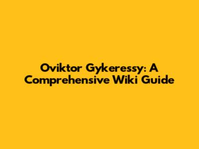 Oviktor Gykeressy: A Comprehensive Wiki Guide