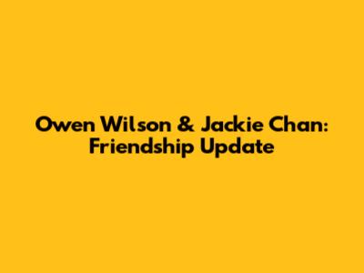 Owen Wilson & Jackie Chan: Friendship Update