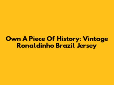 Own A Piece Of History: Vintage Ronaldinho Brazil Jersey